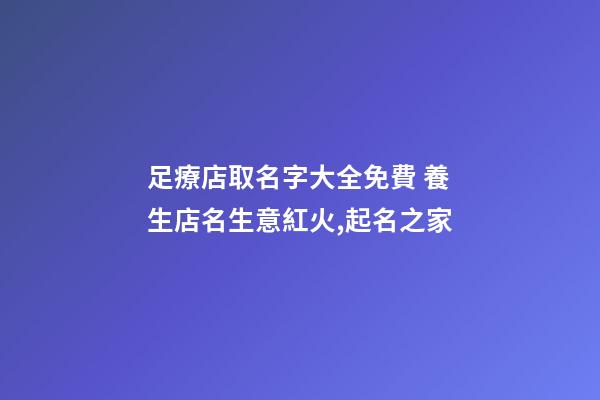 足療店取名字大全免費 養生店名生意紅火,起名之家-第1張-店鋪起名-玄機派